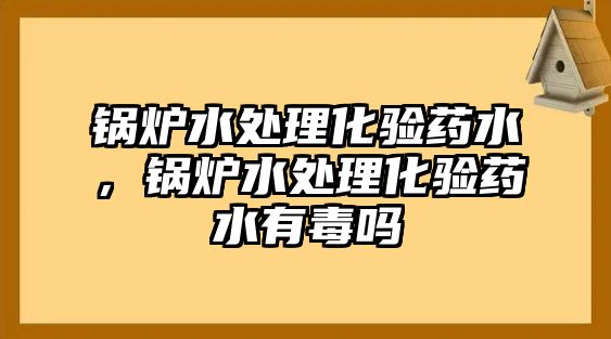 鍋爐水處理化驗(yàn)藥水，鍋爐水處理化驗(yàn)藥水有毒嗎