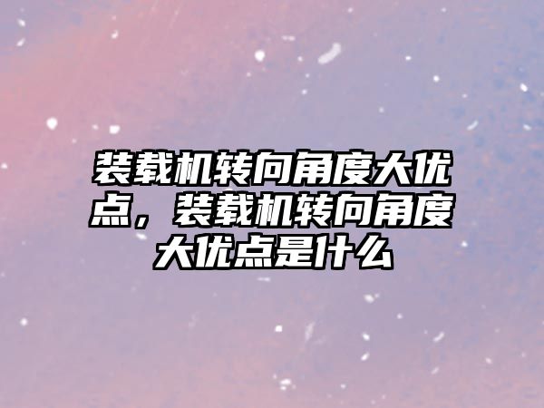 裝載機轉(zhuǎn)向角度大優(yōu)點，裝載機轉(zhuǎn)向角度大優(yōu)點是什么