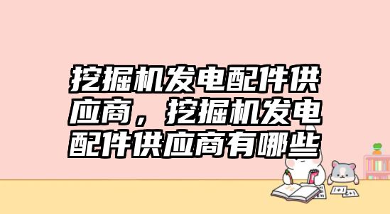 挖掘機發(fā)電配件供應(yīng)商，挖掘機發(fā)電配件供應(yīng)商有哪些
