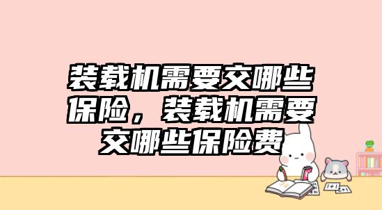 裝載機(jī)需要交哪些保險(xiǎn)，裝載機(jī)需要交哪些保險(xiǎn)費(fèi)