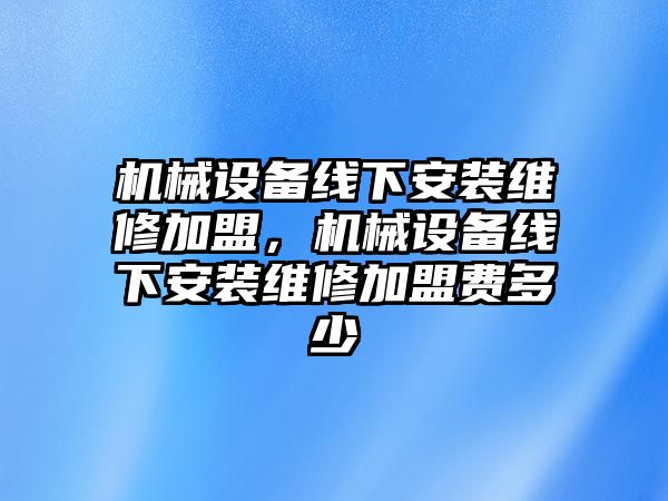 機械設(shè)備線下安裝維修加盟，機械設(shè)備線下安裝維修加盟費多少