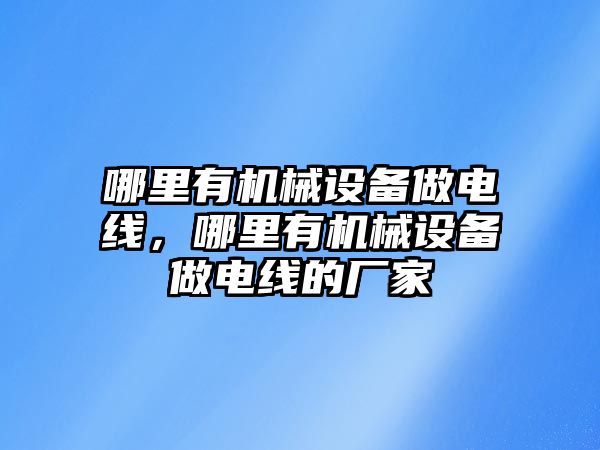 哪里有機(jī)械設(shè)備做電線，哪里有機(jī)械設(shè)備做電線的廠家