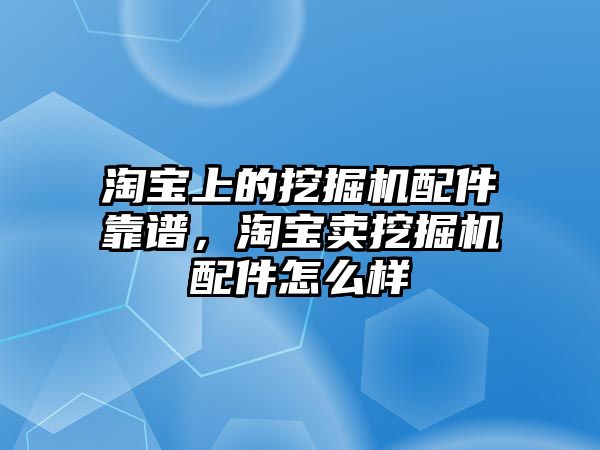 淘寶上的挖掘機(jī)配件靠譜，淘寶賣挖掘機(jī)配件怎么樣