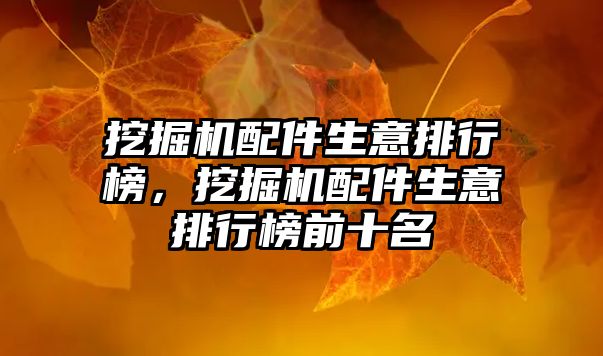 挖掘機(jī)配件生意排行榜，挖掘機(jī)配件生意排行榜前十名