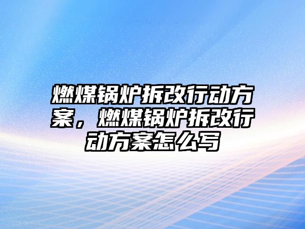 燃煤鍋爐拆改行動方案，燃煤鍋爐拆改行動方案怎么寫