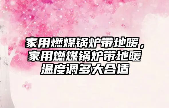 家用燃煤鍋爐帶地暖，家用燃煤鍋爐帶地暖溫度調(diào)多大合適