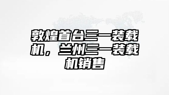 敦煌首臺(tái)三一裝載機(jī)，蘭州三一裝載機(jī)銷售