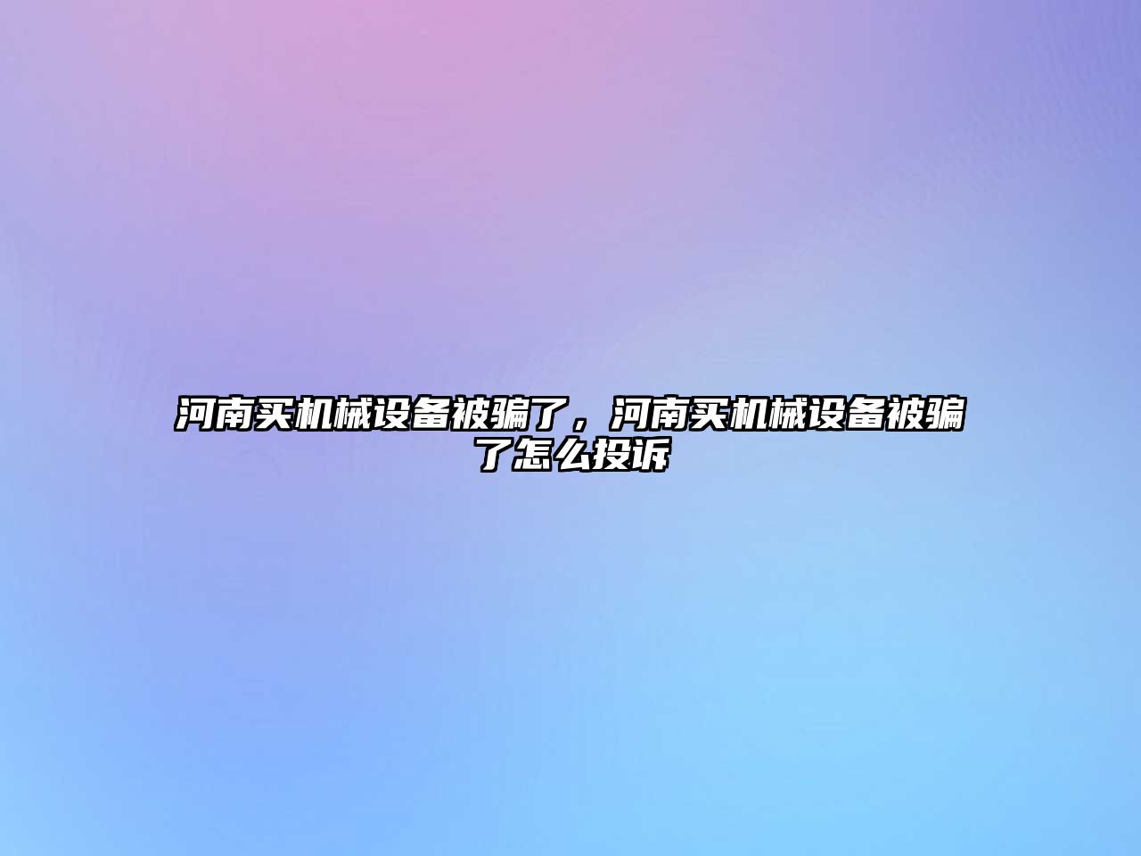 河南買(mǎi)機(jī)械設(shè)備被騙了，河南買(mǎi)機(jī)械設(shè)備被騙了怎么投訴