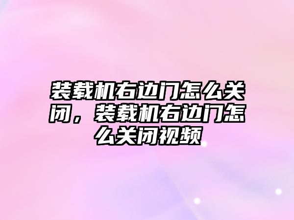 裝載機(jī)右邊門怎么關(guān)閉，裝載機(jī)右邊門怎么關(guān)閉視頻