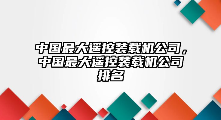 中國最大遙控裝載機公司，中國最大遙控裝載機公司排名