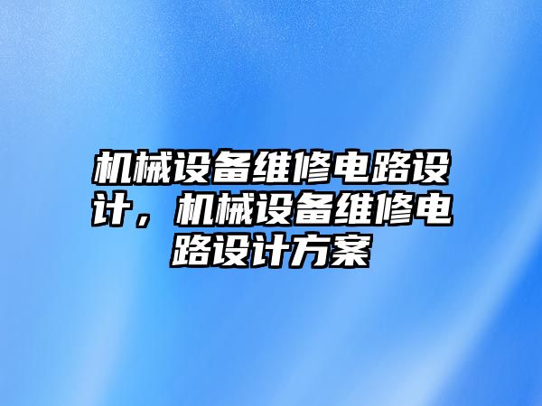 機械設(shè)備維修電路設(shè)計，機械設(shè)備維修電路設(shè)計方案
