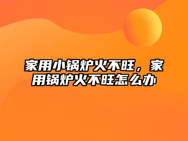 家用小鍋爐火不旺，家用鍋爐火不旺怎么辦