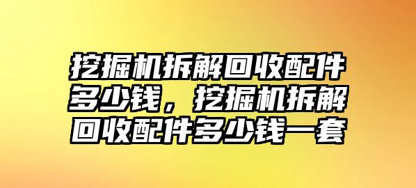 挖掘機(jī)拆解回收配件多少錢，挖掘機(jī)拆解回收配件多少錢一套