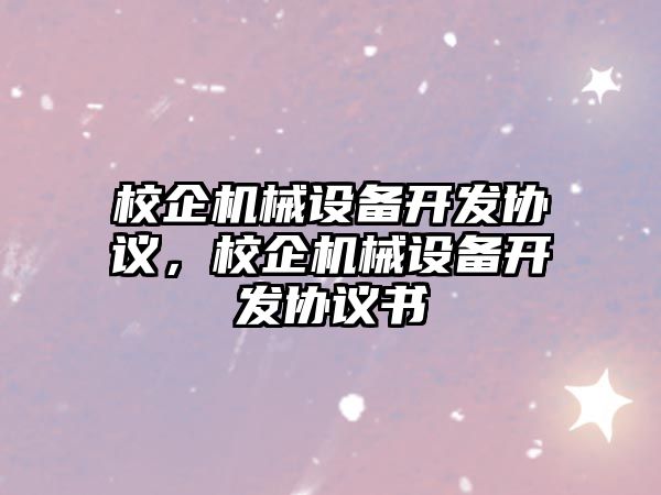 校企機(jī)械設(shè)備開發(fā)協(xié)議，校企機(jī)械設(shè)備開發(fā)協(xié)議書