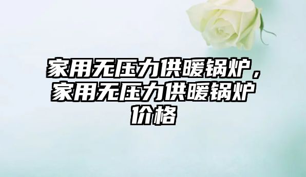 家用無壓力供暖鍋爐，家用無壓力供暖鍋爐價格
