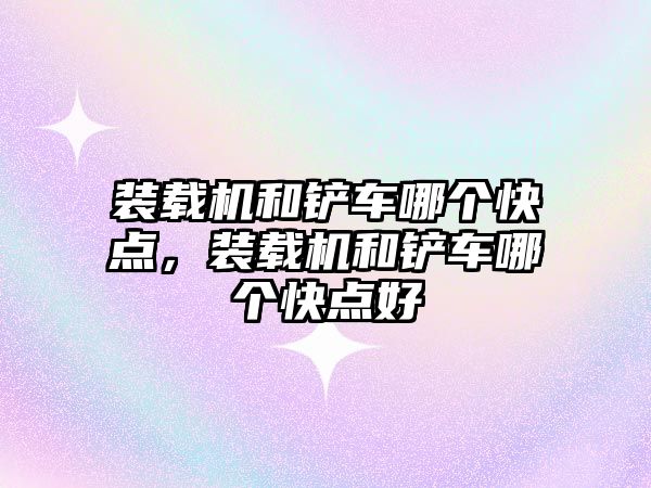 裝載機和鏟車哪個快點，裝載機和鏟車哪個快點好