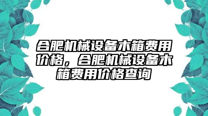 合肥機(jī)械設(shè)備木箱費用價格，合肥機(jī)械設(shè)備木箱費用價格查詢