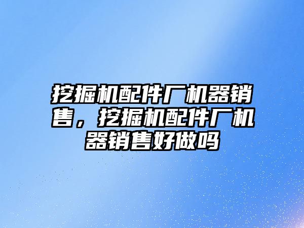 挖掘機(jī)配件廠機(jī)器銷售，挖掘機(jī)配件廠機(jī)器銷售好做嗎