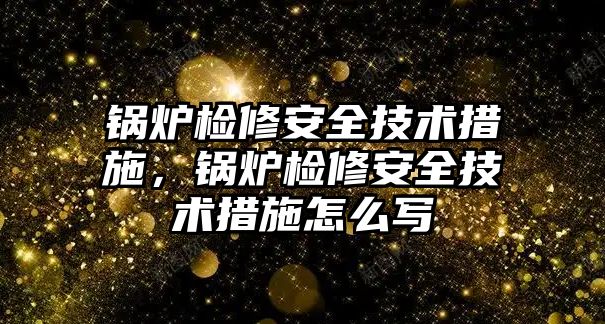 鍋爐檢修安全技術(shù)措施，鍋爐檢修安全技術(shù)措施怎么寫