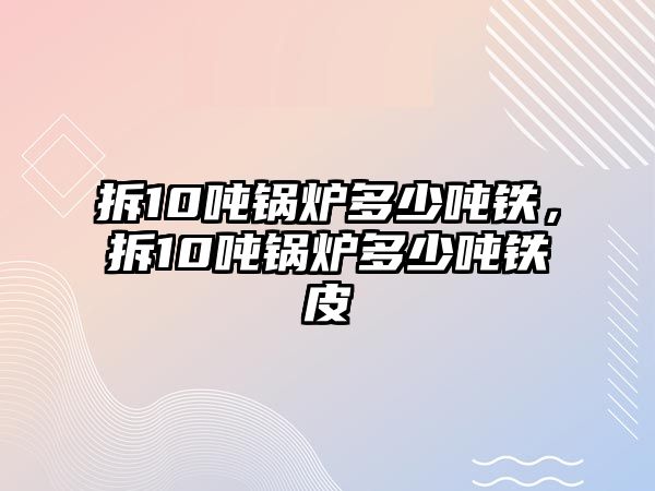 拆10噸鍋爐多少噸鐵，拆10噸鍋爐多少噸鐵皮