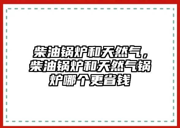 柴油鍋爐和天然氣，柴油鍋爐和天然氣鍋爐哪個更省錢