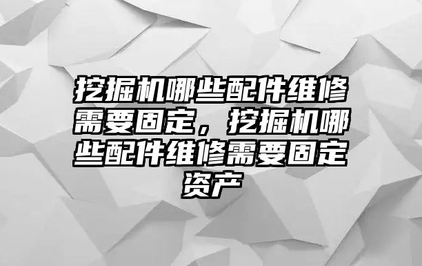 挖掘機哪些配件維修需要固定，挖掘機哪些配件維修需要固定資產(chǎn)