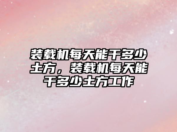 裝載機每天能干多少土方，裝載機每天能干多少土方工作