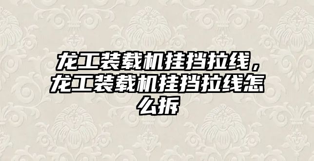 龍工裝載機掛擋拉線，龍工裝載機掛擋拉線怎么拆
