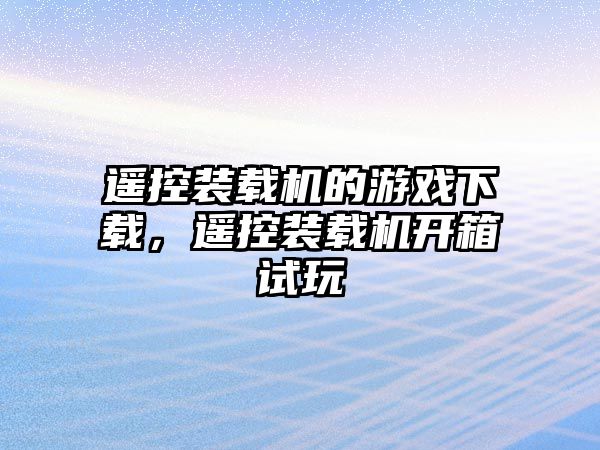 遙控裝載機(jī)的游戲下載，遙控裝載機(jī)開箱試玩