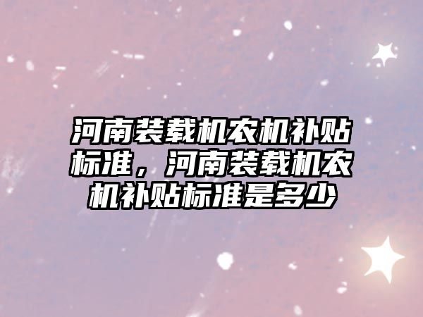 河南裝載機(jī)農(nóng)機(jī)補(bǔ)貼標(biāo)準(zhǔn)，河南裝載機(jī)農(nóng)機(jī)補(bǔ)貼標(biāo)準(zhǔn)是多少
