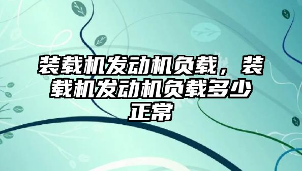 裝載機(jī)發(fā)動機(jī)負(fù)載，裝載機(jī)發(fā)動機(jī)負(fù)載多少正常