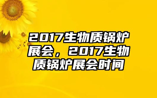 2017生物質(zhì)鍋爐展會(huì)，2017生物質(zhì)鍋爐展會(huì)時(shí)間