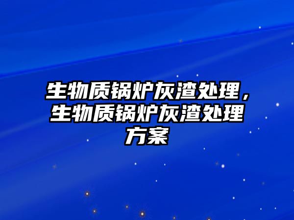 生物質(zhì)鍋爐灰渣處理，生物質(zhì)鍋爐灰渣處理方案