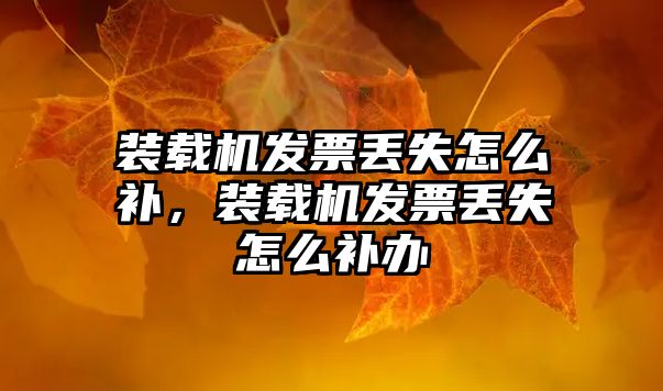 裝載機(jī)發(fā)票丟失怎么補(bǔ)，裝載機(jī)發(fā)票丟失怎么補(bǔ)辦