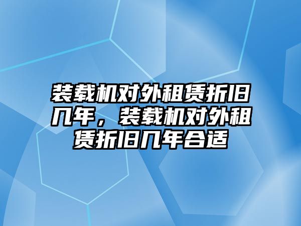 裝載機(jī)對(duì)外租賃折舊幾年，裝載機(jī)對(duì)外租賃折舊幾年合適