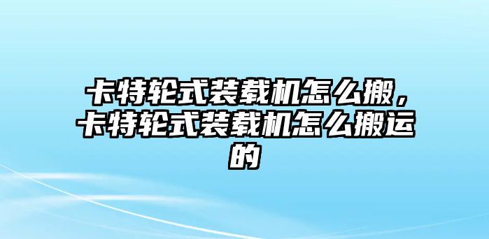 卡特輪式裝載機怎么搬，卡特輪式裝載機怎么搬運的