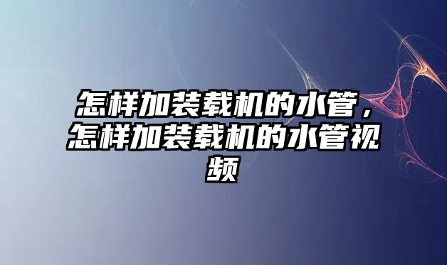 怎樣加裝載機(jī)的水管，怎樣加裝載機(jī)的水管視頻