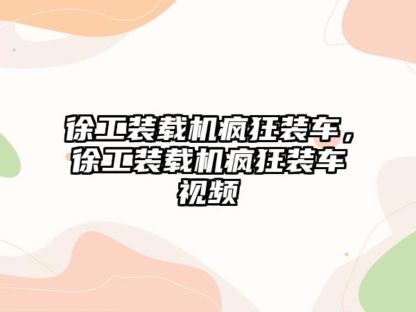 徐工裝載機(jī)瘋狂裝車，徐工裝載機(jī)瘋狂裝車視頻