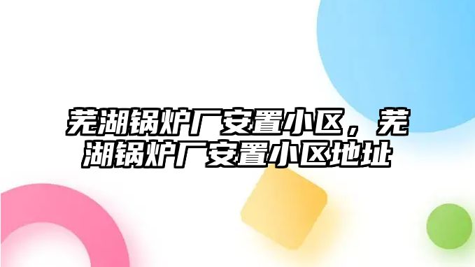蕪湖鍋爐廠安置小區(qū)，蕪湖鍋爐廠安置小區(qū)地址