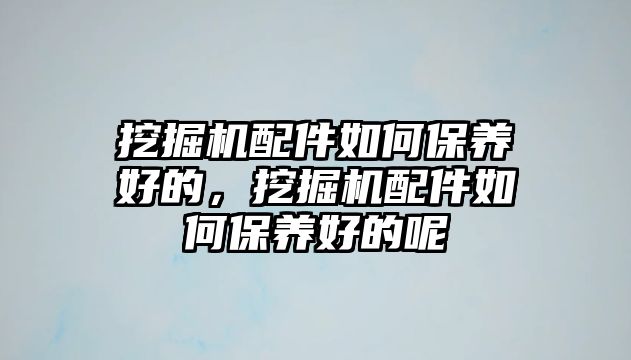 挖掘機配件如何保養(yǎng)好的，挖掘機配件如何保養(yǎng)好的呢