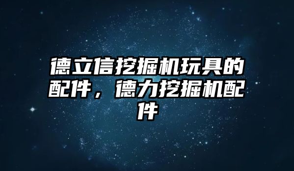 德立信挖掘機(jī)玩具的配件，德力挖掘機(jī)配件