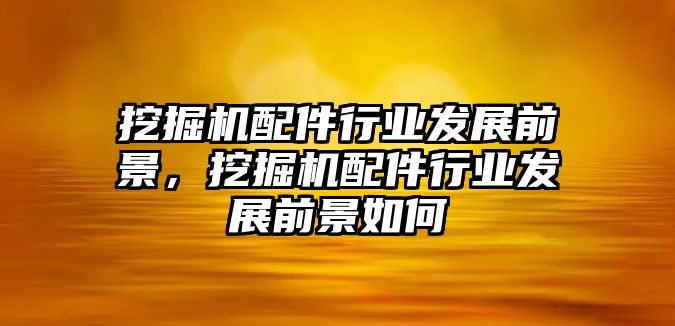 挖掘機配件行業(yè)發(fā)展前景，挖掘機配件行業(yè)發(fā)展前景如何