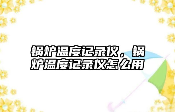 鍋爐溫度記錄儀，鍋爐溫度記錄儀怎么用
