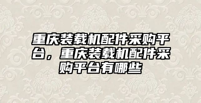 重慶裝載機(jī)配件采購平臺(tái)，重慶裝載機(jī)配件采購平臺(tái)有哪些