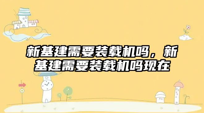 新基建需要裝載機(jī)嗎，新基建需要裝載機(jī)嗎現(xiàn)在