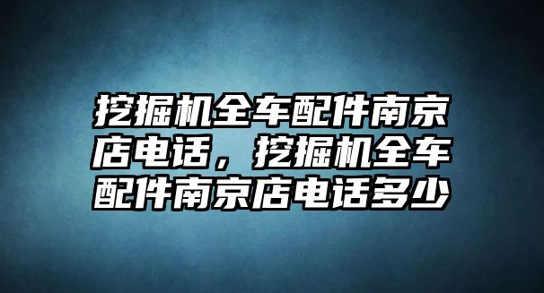 挖掘機(jī)全車配件南京店電話，挖掘機(jī)全車配件南京店電話多少
