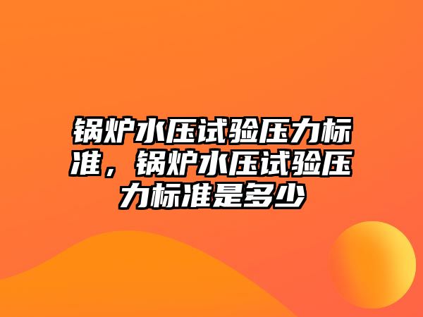 鍋爐水壓試驗壓力標(biāo)準(zhǔn)，鍋爐水壓試驗壓力標(biāo)準(zhǔn)是多少