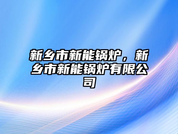 新鄉(xiāng)市新能鍋爐，新鄉(xiāng)市新能鍋爐有限公司