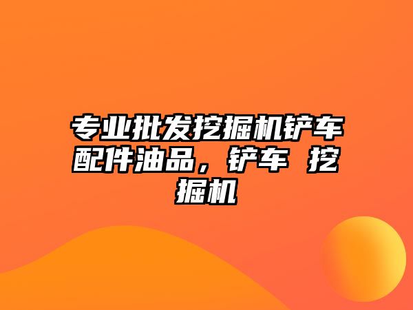 專(zhuān)業(yè)批發(fā)挖掘機(jī)鏟車(chē)配件油品，鏟車(chē) 挖掘機(jī)