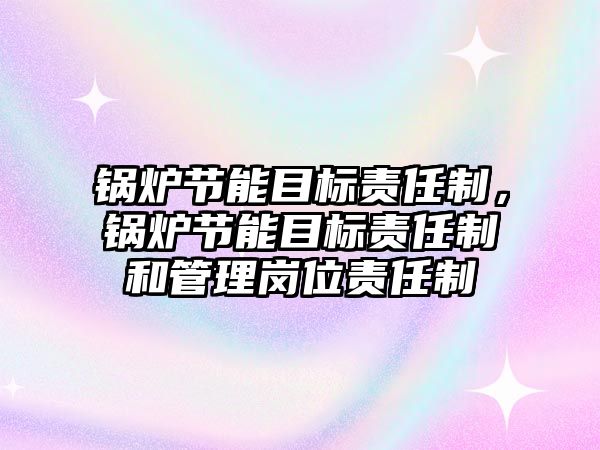 鍋爐節(jié)能目標(biāo)責(zé)任制，鍋爐節(jié)能目標(biāo)責(zé)任制和管理崗位責(zé)任制
